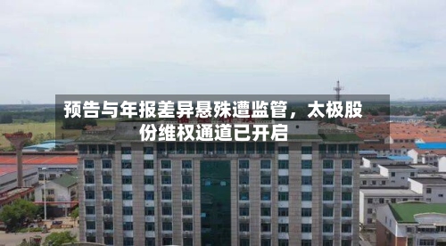 预告与年报差异悬殊遭监管，太极股份维权通道已开启-第2张图片