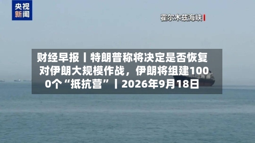 财经早报丨特朗普称将决定是否恢复对伊朗大规模作战，伊朗将组建1000个“抵抗营”丨2026年9月18日-第3张图片