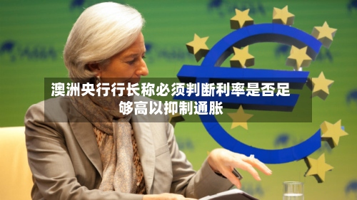 澳洲央行行长称必须判断利率是否足够高以抑制通胀