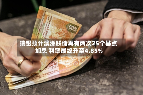 瑞银预计澳洲联储再有两次25个基点加息 利率最终升至4.85%