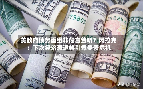 美政府债务重组非危言耸听？冈拉克：下次经济衰退将引爆美债危机