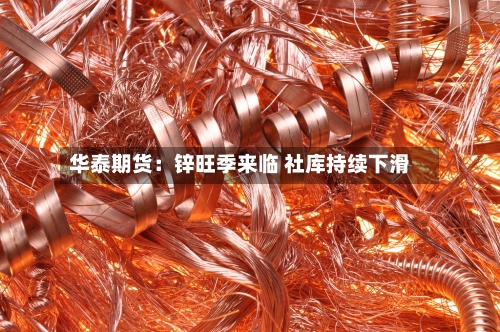 华泰期货：锌旺季来临 社库持续下滑-第1张图片