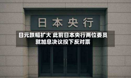 日元跌幅扩大 此前日本央行两位委员就加息决议投下反对票