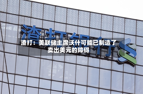 渣打：美联储主席沃什可能已制造了卖出美元的障碍