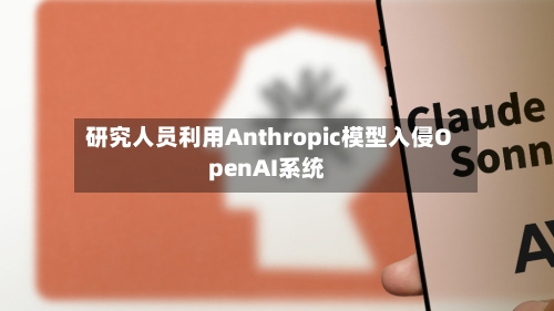 研究人员利用Anthropic模型入侵OpenAI系统-第2张图片
