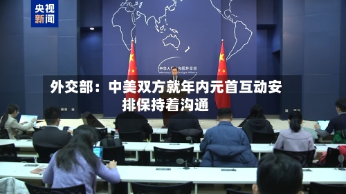 外交部：中美双方就年内元首互动安排保持着沟通-第2张图片