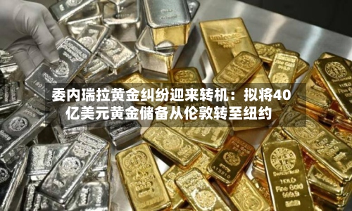 委内瑞拉黄金纠纷迎来转机：拟将40亿美元黄金储备从伦敦转至纽约-第2张图片