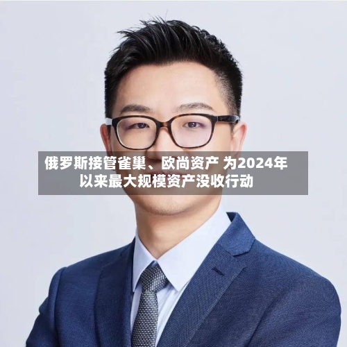 俄罗斯接管雀巢、欧尚资产 为2024年以来最大规模资产没收行动-第2张图片