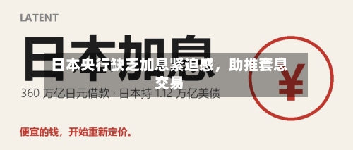 日本央行缺乏加息紧迫感，助推套息交易