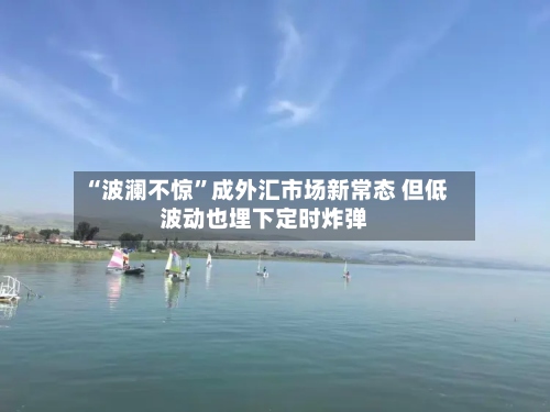 “波澜不惊	”成外汇市场新常态 但低波动也埋下定时炸弹-第2张图片