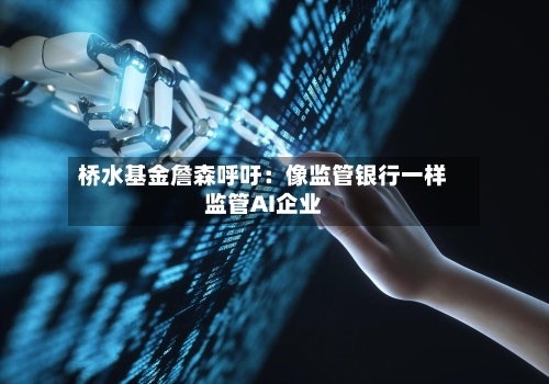 桥水基金詹森呼吁:像监管银行一样监管AI企业-第3张图片