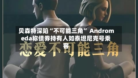 贝森特深陷“不可能三角” Andromeda称债券持有人如泰坦尼克号乘客