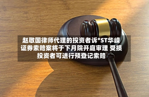 赵敬国律师代理的投资者诉*ST华嵘证券索赔案将于下月院开庭审理 受损投资者可进行预登记索赔