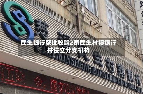 民生银行获批收购2家民生村镇银行并设立分支机构