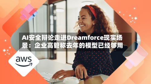AI安全辩论走进Dreamforce现实场景：企业高管称去年的模型已经够用