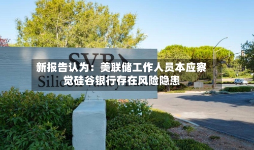 新报告认为：美联储工作人员本应察觉硅谷银行存在风险隐患