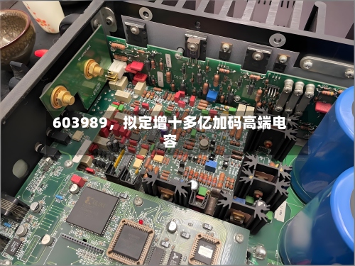 603989，拟定增十多亿加码高端电容