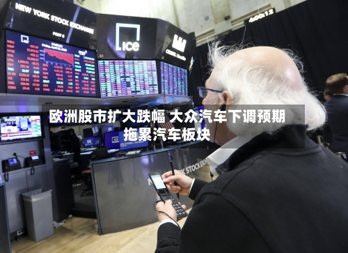 欧洲股市扩大跌幅 大众汽车下调预期拖累汽车板块