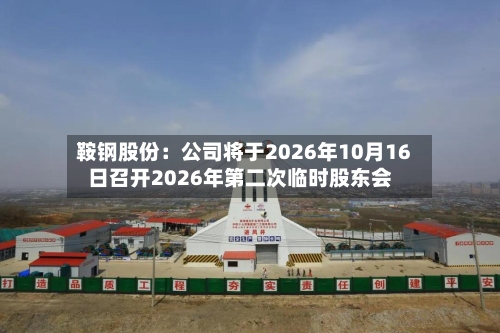 鞍钢股份：公司将于2026年10月16日召开2026年第二次临时股东会
