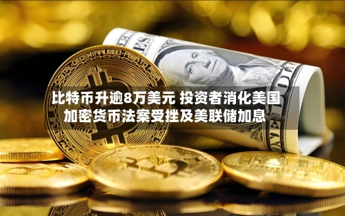 比特币升逾8万美元 投资者消化美国加密货币法案受挫及美联储加息-第2张图片