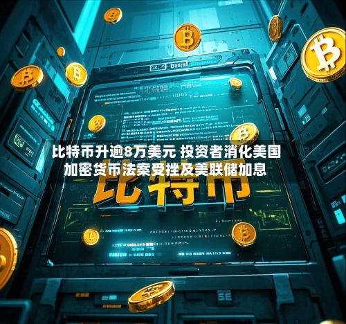 比特币升逾8万美元 投资者消化美国加密货币法案受挫及美联储加息