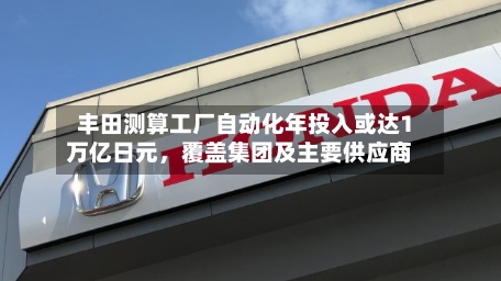 丰田测算工厂自动化年投入或达1万亿日元，覆盖集团及主要供应商-第2张图片
