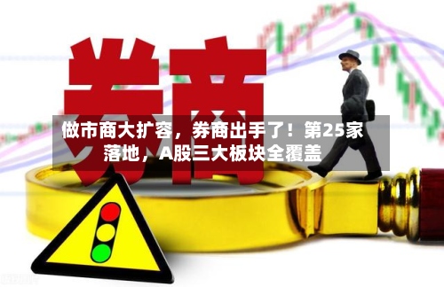 做市商大扩容，券商出手了！第25家落地，A股三大板块全覆盖